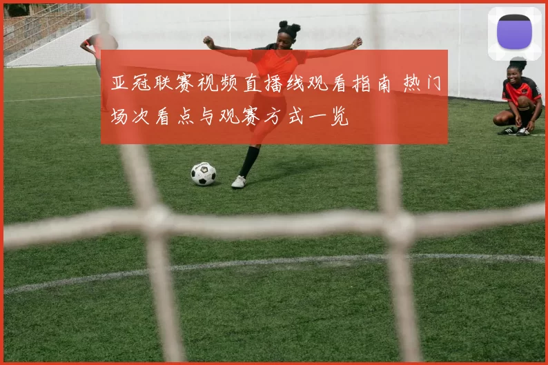 亚冠联赛视频直播线观看指南 热门场次看点与观赛方式一览