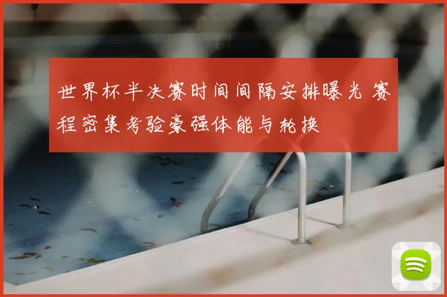 世界杯半决赛时间间隔安排曝光 赛程密集考验豪强体能与轮换