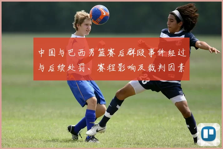 中国与巴西男篮赛后群殴事件经过与后续处罚、赛程影响及裁判因素分析