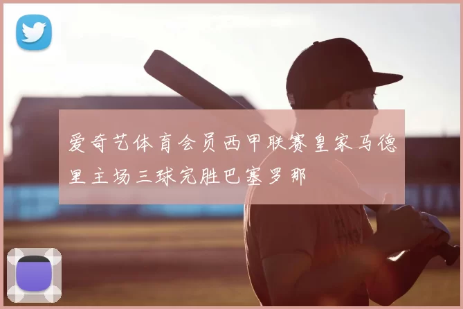 爱奇艺体育会员西甲联赛皇家马德里主场三球完胜巴塞罗那