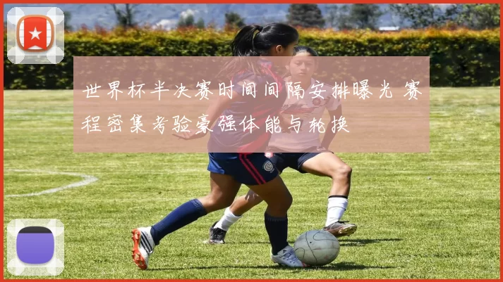 世界杯半决赛时间间隔安排曝光 赛程密集考验豪强体能与轮换