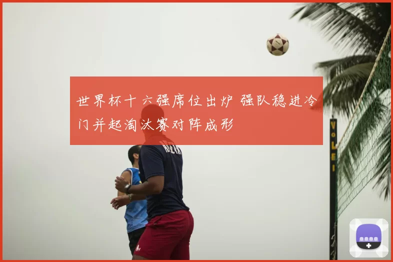 世界杯十六强席位出炉 强队稳进冷门并起淘汰赛对阵成形