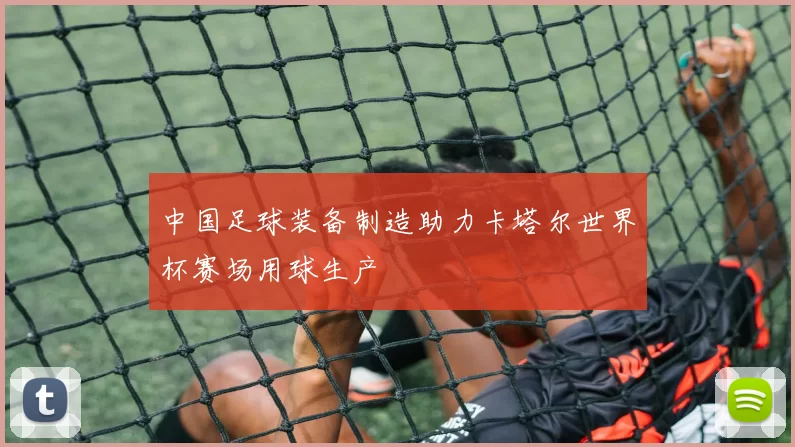 中国足球装备制造助力卡塔尔世界杯赛场用球生产
