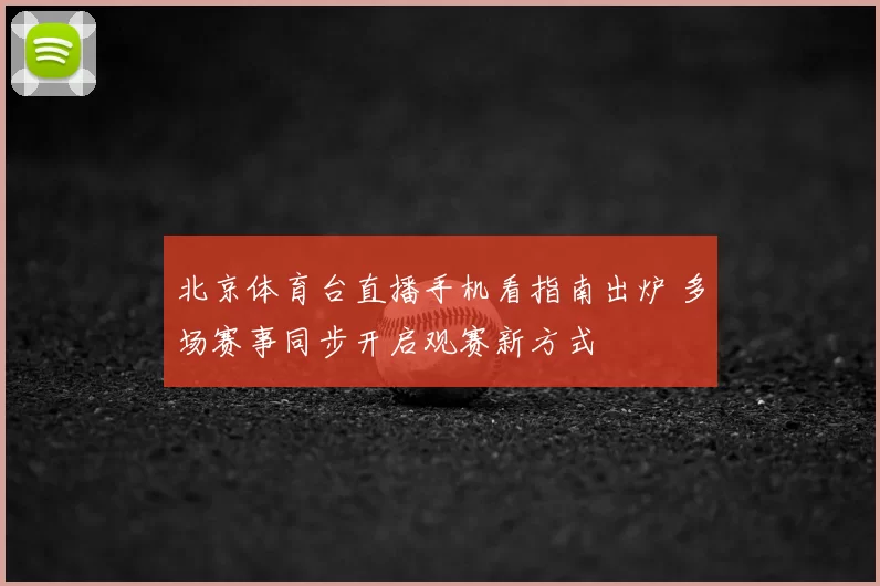 北京体育台直播手机看指南出炉 多场赛事同步开启观赛新方式