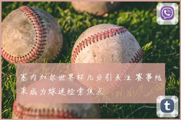 塞内加尔世界杯几分引关注 赛事结果成为球迷检索焦点