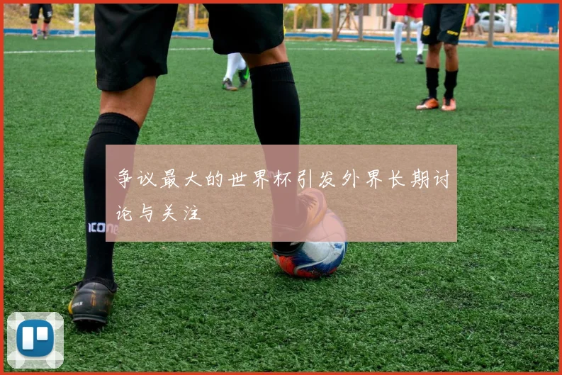 争议最大的世界杯引发外界长期讨论与关注