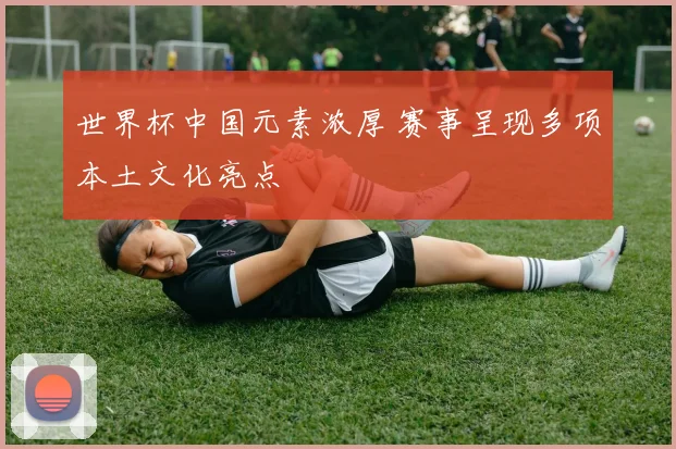 世界杯中国元素浓厚 赛事呈现多项本土文化亮点