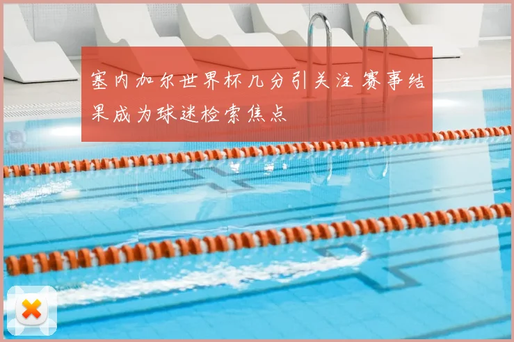 塞内加尔世界杯几分引关注 赛事结果成为球迷检索焦点