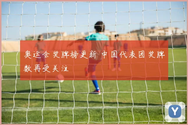 奥运会奖牌榜更新 中国代表团奖牌数再受关注