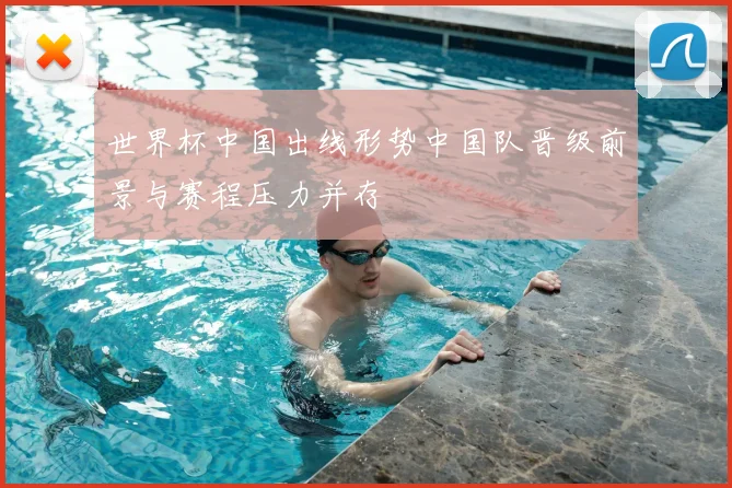 世界杯中国出线形势中国队晋级前景与赛程压力并存