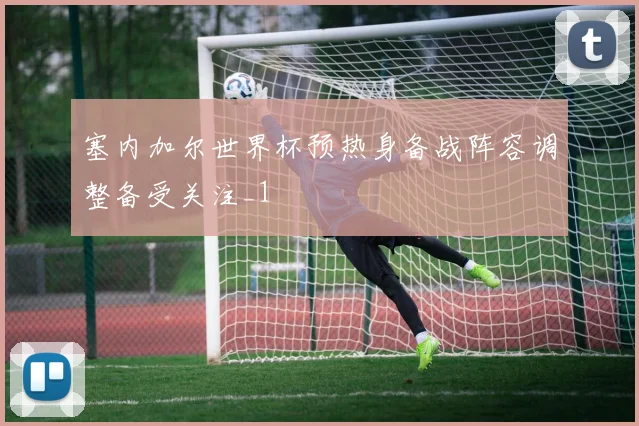 塞内加尔世界杯预热身备战阵容调整备受关注_1