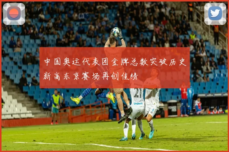 中国奥运代表团金牌总数突破历史新高东京赛场再创佳绩
